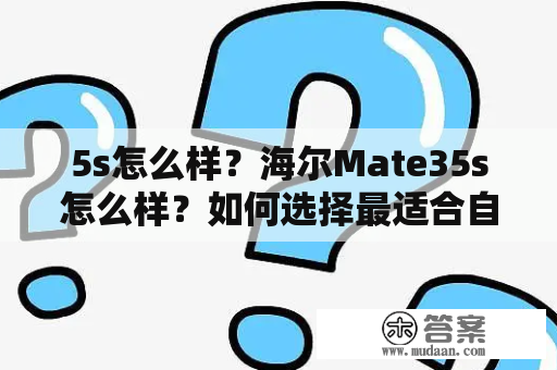 5s怎么样？海尔Mate35s怎么样？如何选择最适合自己的手机？