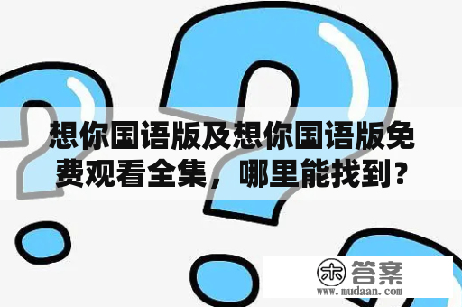 想你国语版及想你国语版免费观看全集，哪里能找到？