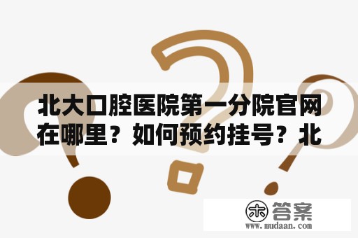 北大口腔医院第一分院官网在哪里？如何预约挂号？北大口腔医院第一分院介绍