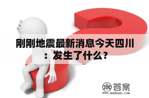 刚刚地震最新消息今天四川：发生了什么？