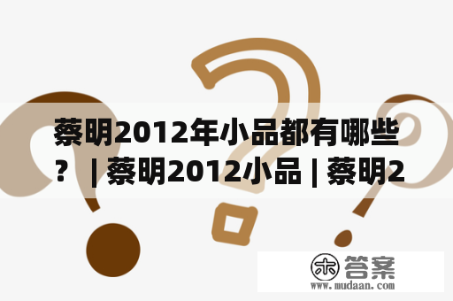 蔡明2012年小品都有哪些？ | 蔡明2012小品 | 蔡明2012年小品