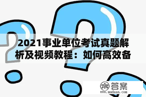 2021事业单位考试真题解析及视频教程：如何高效备考？