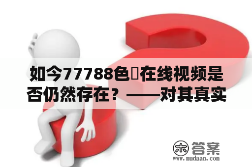 如今77788色婬在线视频是否仍然存在？——对其真实性的探究