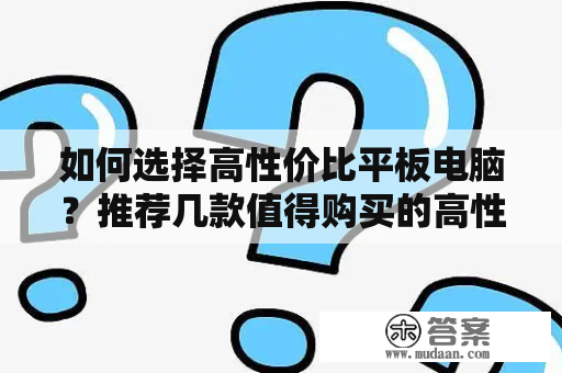 如何选择高性价比平板电脑？推荐几款值得购买的高性价比平板电脑