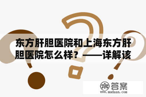 东方肝胆医院和上海东方肝胆医院怎么样？——详解该医院的医疗水平与服务质量