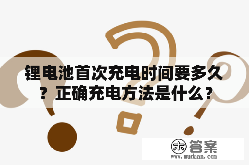 锂电池首次充电时间要多久？正确充电方法是什么？