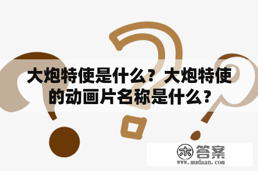 大炮特使是什么？大炮特使的动画片名称是什么？