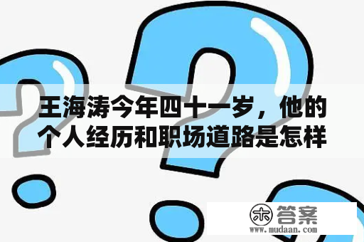 王海涛今年四十一岁，他的个人经历和职场道路是怎样的？