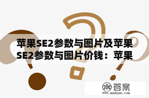 苹果SE2参数与图片及苹果SE2参数与图片价钱：苹果SE2是一款备受期待的手机，它的参数和图片已经被泄露。如果你想了解苹果SE2的参数、图片和价钱，那么你来对地方了。