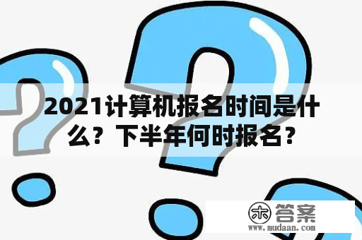 2021计算机报名时间是什么？下半年何时报名？