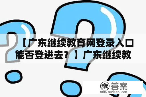 【广东继续教育网登录入口能否登进去？】广东继续教育网登录入口作为广东省省级教育行政部门主办的继续教育管理平台，为广大学习者提供了课程报名、在线学习、证书颁发等服务。然而，很多人在访问广东继续教育网登录入口时会遇到问题，如无法打开网页、登录失败等。本文将带您一一解答这些问题。