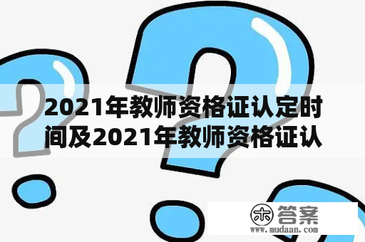 2021年教师资格证认定时间及2021年教师资格证认定时间下半年