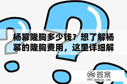 杨幂隆胸多少钱？想了解杨幂的隆胸费用，这里详细解答