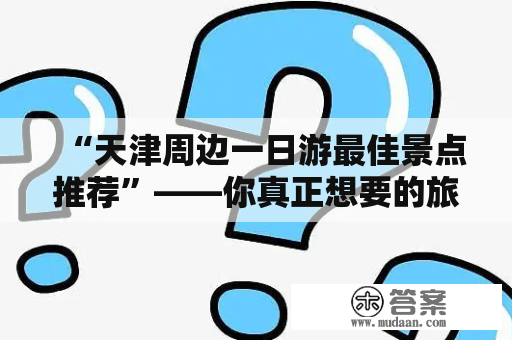 “天津周边一日游最佳景点推荐”——你真正想要的旅游攻略！