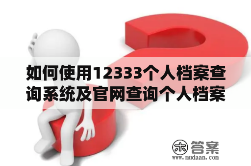 如何使用12333个人档案查询系统及官网查询个人档案信息?