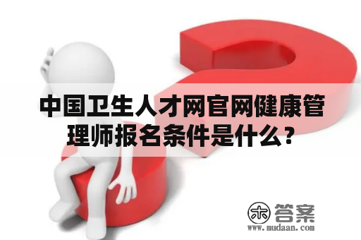 中国卫生人才网官网健康管理师报名条件是什么？