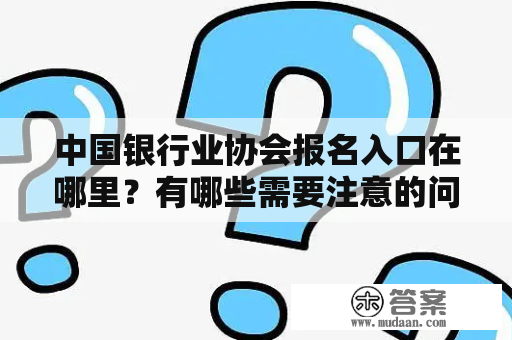 中国银行业协会报名入口在哪里？有哪些需要注意的问题？