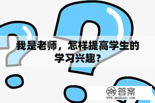 我是老师，怎样提高学生的学习兴趣？