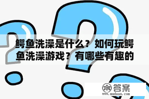 鳄鱼洗澡是什么？如何玩鳄鱼洗澡游戏？有哪些有趣的鳄鱼洗澡游戏推荐？