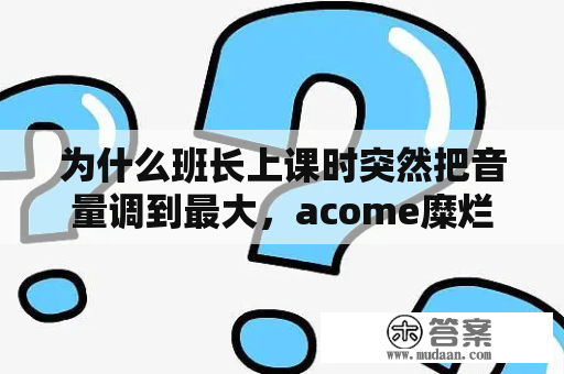 为什么班长上课时突然把音量调到最大，acome糜烂？