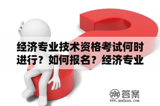 经济专业技术资格考试何时进行？如何报名？经济专业技术资格考试报名时间及相关信息