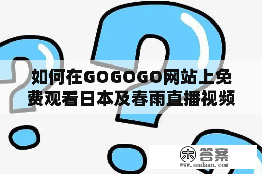 如何在GOGOGO网站上免费观看日本及春雨直播视频？如何下载这些内容？