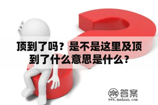 顶到了吗？是不是这里及顶到了什么意思是什么？