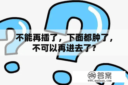 不能再插了，下面都肿了，不可以再进去了？