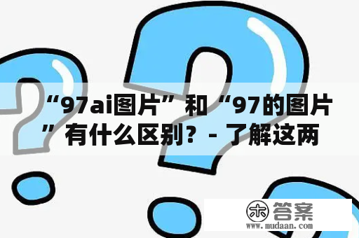 “97ai图片”和“97的图片”有什么区别？- 了解这两种类型的图片