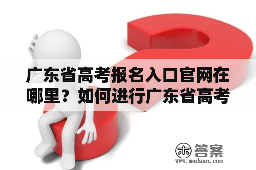 广东省高考报名入口官网在哪里？如何进行广东省高考报名？