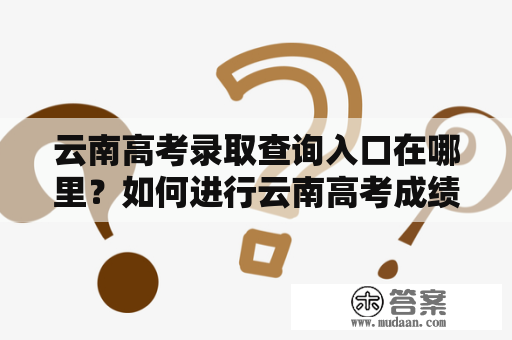 云南高考录取查询入口在哪里？如何进行云南高考成绩查询？