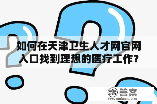 如何在天津卫生人才网官网入口找到理想的医疗工作？