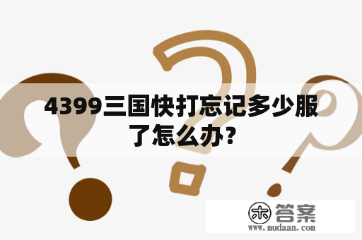 4399三国快打忘记多少服了怎么办？