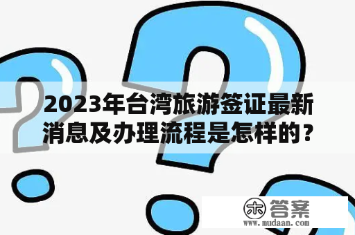 2023年台湾旅游签证最新消息及办理流程是怎样的？