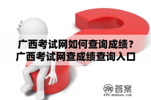 广西考试网如何查询成绩？广西考试网查成绩查询入口、注意事项详解！