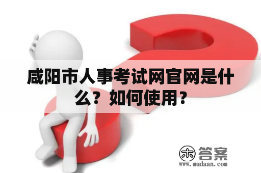 咸阳市人事考试网官网是什么？如何使用？