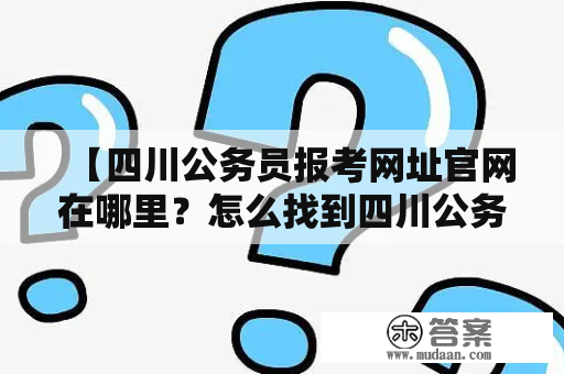 【四川公务员报考网址官网在哪里？怎么找到四川公务员报考网址官网入口？】