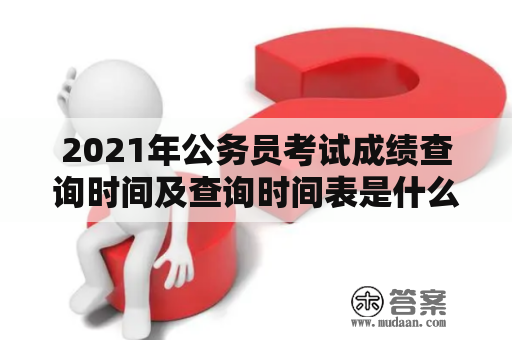 2021年公务员考试成绩查询时间及查询时间表是什么？