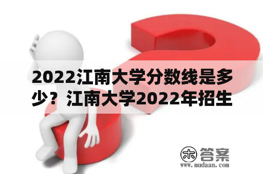 2022江南大学分数线是多少？江南大学2022年招生计划及录取规则详解