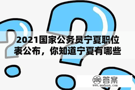 2021国家公务员宁夏职位表公布，你知道宁夏有哪些职位吗？