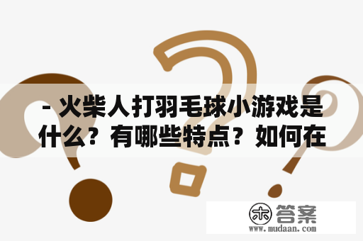 - 火柴人打羽毛球小游戏是什么？有哪些特点？如何在线玩？