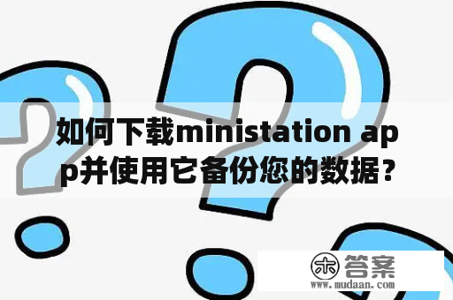 如何下载ministation app并使用它备份您的数据？