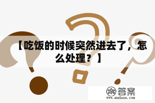 【吃饭的时候突然进去了，怎么处理？】