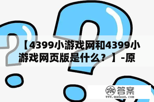 【4399小游戏网和4399小游戏网页版是什么？】-原创详解