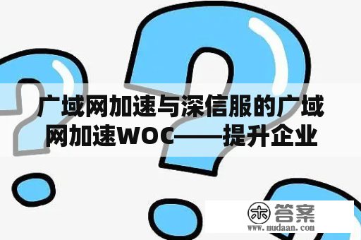 广域网加速与深信服的广域网加速WOC——提升企业网络性能的利器