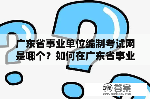 广东省事业单位编制考试网是哪个？如何在广东省事业单位编制考试中获得好成绩？