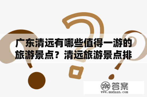 广东清远有哪些值得一游的旅游景点？清远旅游景点排名是怎样的？