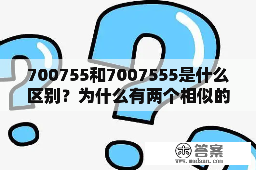 700755和7007555是什么区别？为什么有两个相似的数字序列？