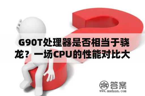  G90T处理器是否相当于骁龙？一场CPU的性能对比大战