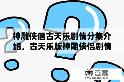 神雕侠侣古天乐剧情分集介绍，古天乐版神雕侠侣剧情详解？